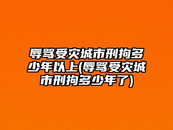 辱罵受災(zāi)城市刑拘多少年以上(辱罵受災(zāi)城市刑拘多少年了)