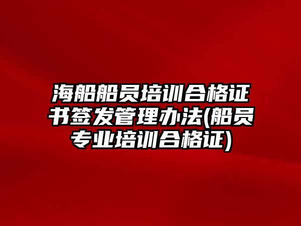 海船船員培訓(xùn)合格證書(shū)簽發(fā)管理辦法(船員專業(yè)培訓(xùn)合格證)