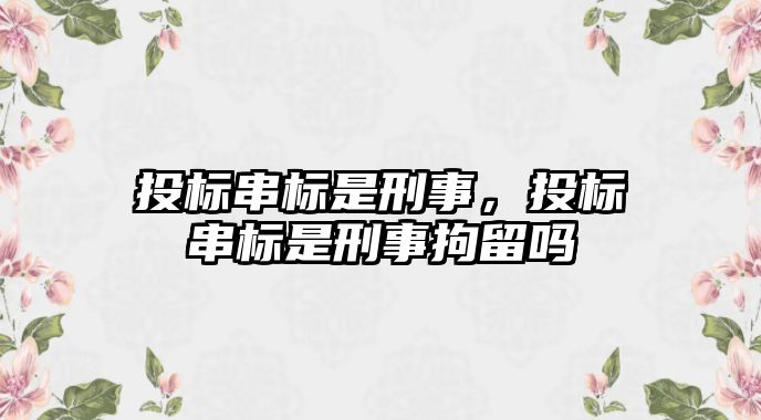 投標串標是刑事，投標串標是刑事拘留嗎