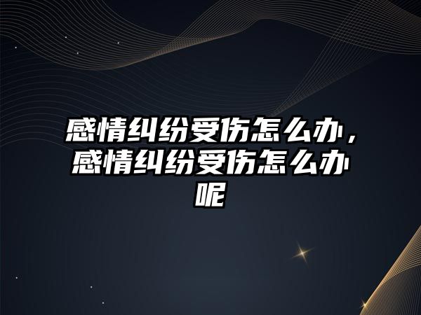 感情糾紛受傷怎么辦，感情糾紛受傷怎么辦呢