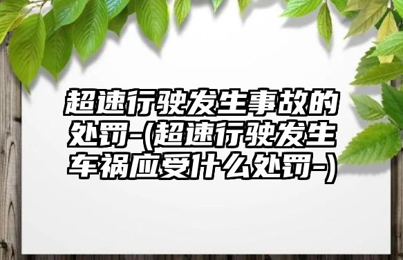 超速行駛發(fā)生事故的處罰-(超速行駛發(fā)生車禍應(yīng)受什么處罰-)