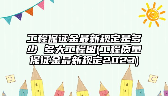 工程保證金最新規(guī)定是多少 多大工程留(工程質(zhì)量保證金最新規(guī)定2023)