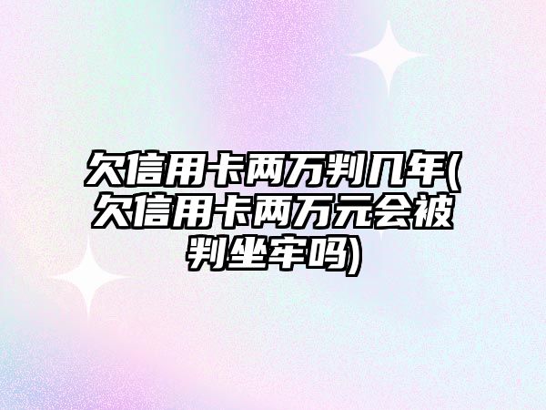 欠信用卡兩萬判幾年(欠信用卡兩萬元會被判坐牢嗎)