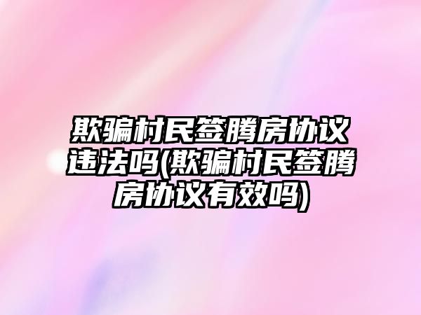 欺騙村民簽騰房協議違法嗎(欺騙村民簽騰房協議有效嗎)