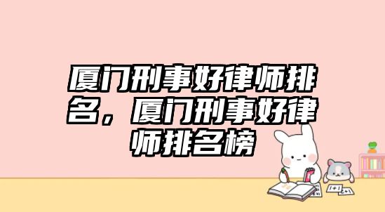 廈門刑事好律師排名，廈門刑事好律師排名榜