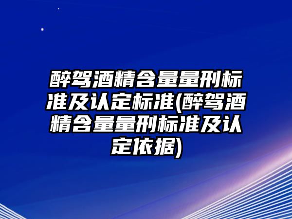 醉駕酒精含量量刑標準及認定標準(醉駕酒精含量量刑標準及認定依據)