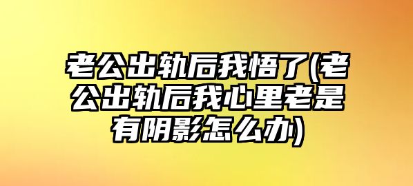 老公出軌后我悟了(老公出軌后我心里老是有陰影怎么辦)