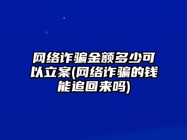 網絡詐騙金額多少可以立案(網絡詐騙的錢能追回來嗎)