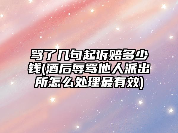 罵了幾句起訴賠多少錢(qián)(酒后辱罵他人派出所怎么處理最有效)