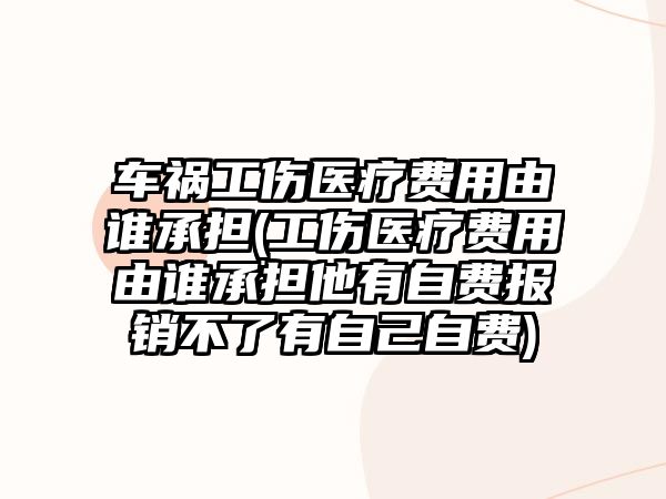 車禍工傷醫療費用由誰承擔(工傷醫療費用由誰承擔他有自費報銷不了有自己自費)