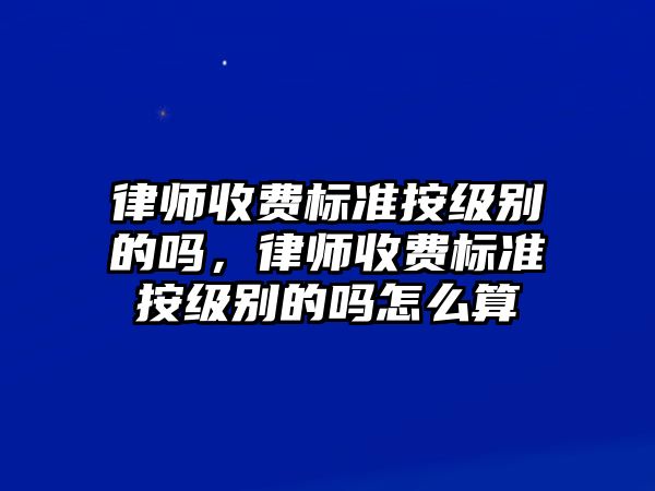 律師收費標準按級別的嗎，律師收費標準按級別的嗎怎么算