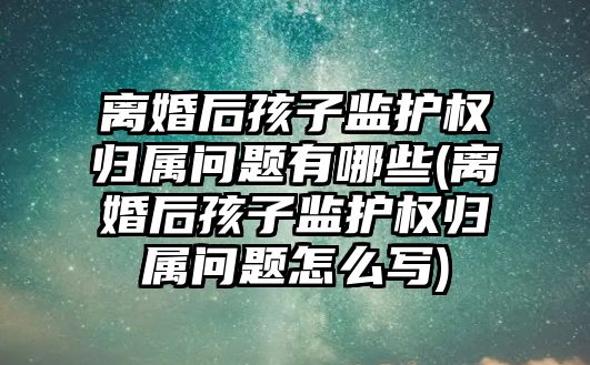 離婚后孩子監護權歸屬問題有哪些(離婚后孩子監護權歸屬問題怎么寫)