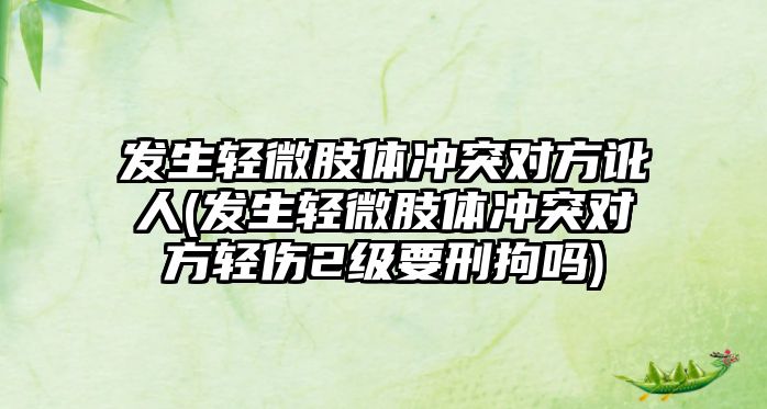 發生輕微肢體沖突對方訛人(發生輕微肢體沖突對方輕傷2級要刑拘嗎)