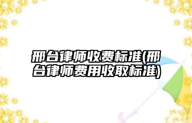 邢臺律師收費標準(邢臺律師費用收取標準)