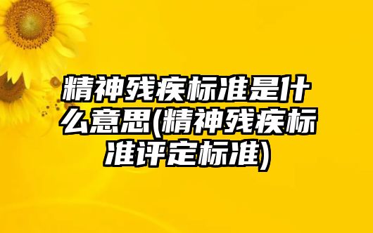 精神殘疾標準是什么意思(精神殘疾標準評定標準)