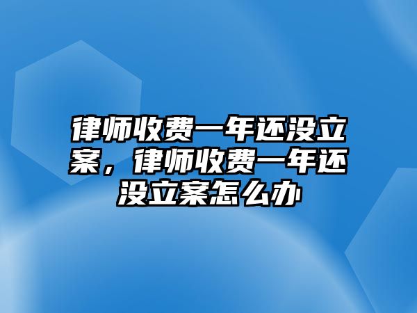 律師收費一年還沒立案，律師收費一年還沒立案怎么辦