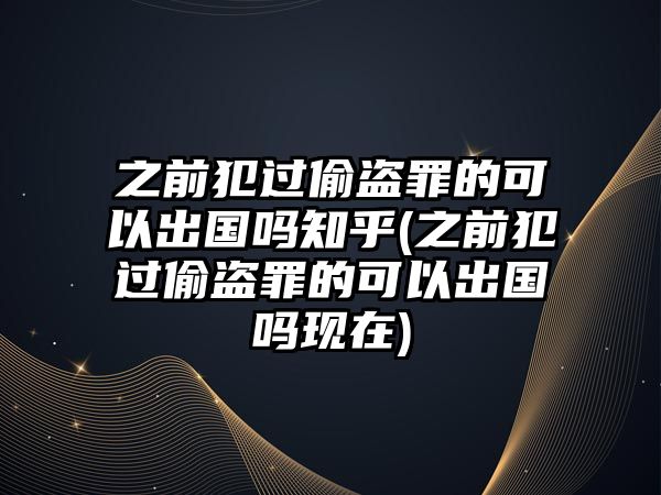 之前犯過偷盜罪的可以出國嗎知乎(之前犯過偷盜罪的可以出國嗎現在)