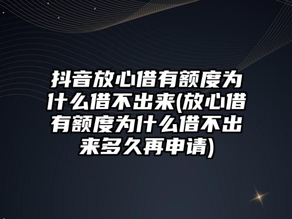 抖音放心借有額度為什么借不出來(放心借有額度為什么借不出來多久再申請)