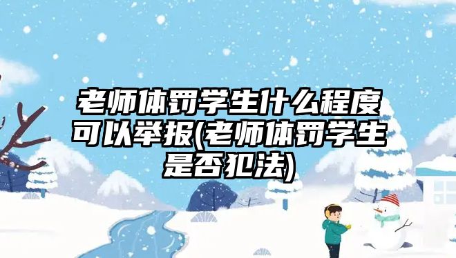 老師體罰學(xué)生什么程度可以舉報(老師體罰學(xué)生是否犯法)