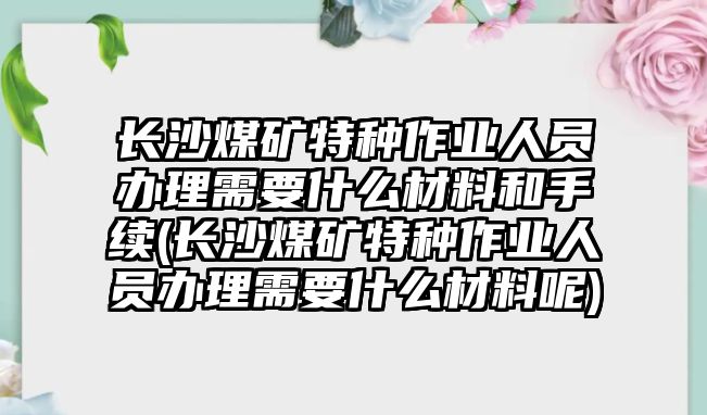 長沙煤礦特種作業(yè)人員辦理需要什么材料和手續(xù)(長沙煤礦特種作業(yè)人員辦理需要什么材料呢)