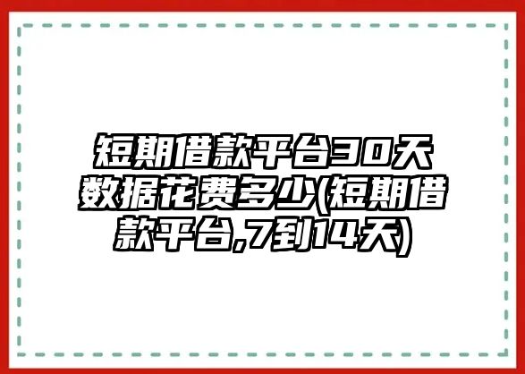 短期借款平臺30天數據花費多少(短期借款平臺,7到14天)