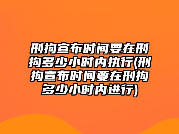 刑拘宣布時間要在刑拘多少小時內執行(刑拘宣布時間要在刑拘多少小時內進行)