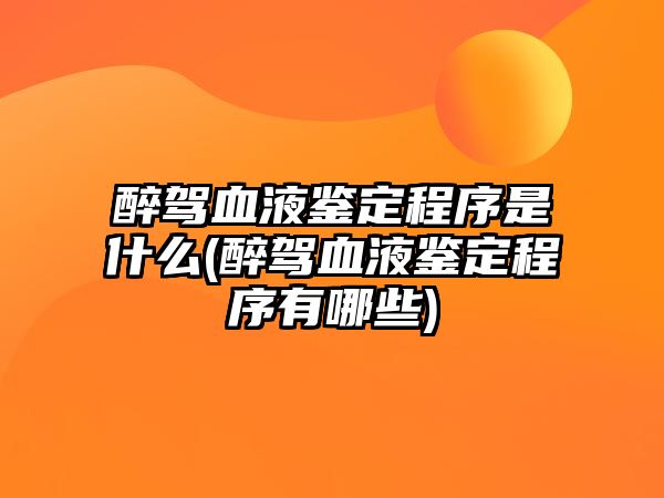 醉駕血液鑒定程序是什么(醉駕血液鑒定程序有哪些)