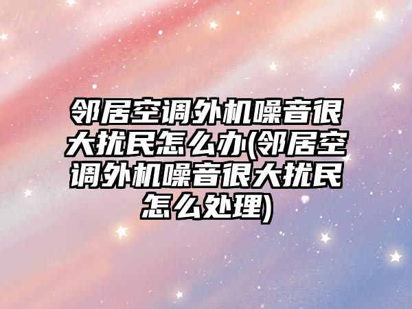 鄰居空調外機噪音很大擾民怎么辦(鄰居空調外機噪音很大擾民怎么處理)