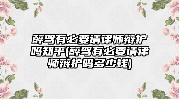 醉駕有必要請律師辯護嗎知乎(醉駕有必要請律師辯護嗎多少錢)