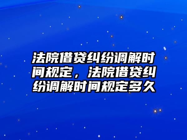 法院借貸糾紛調解時間規定，法院借貸糾紛調解時間規定多久