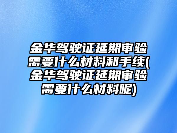 金華駕駛證延期審驗需要什么材料和手續(金華駕駛證延期審驗需要什么材料呢)