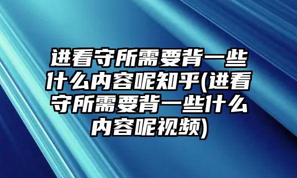 進(jìn)看守所需要背一些什么內(nèi)容呢知乎(進(jìn)看守所需要背一些什么內(nèi)容呢視頻)