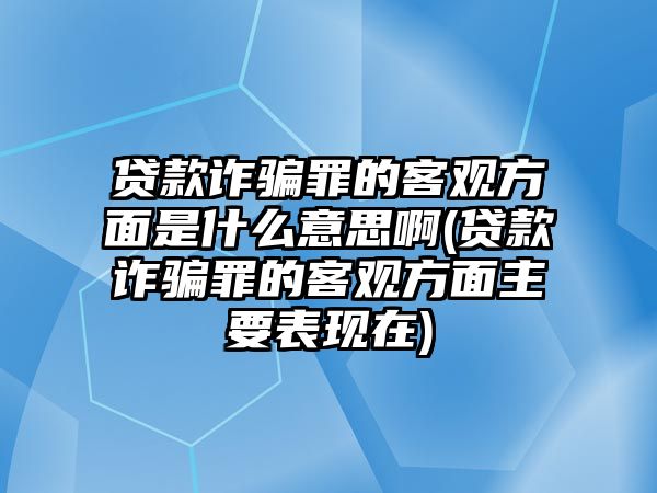 貸款詐騙罪的客觀方面是什么意思啊(貸款詐騙罪的客觀方面主要表現在)