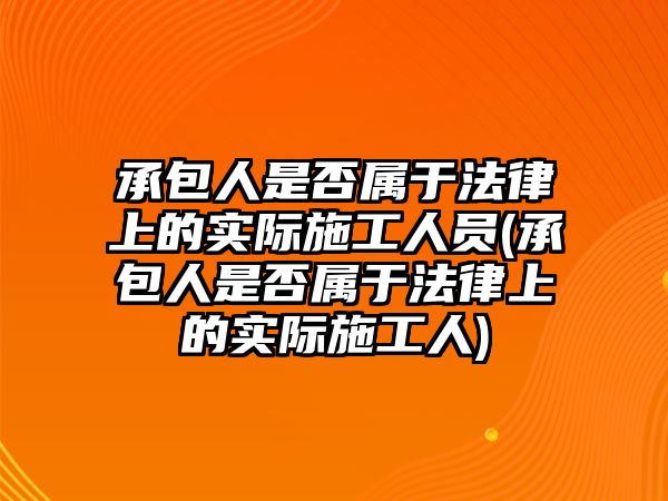 承包人是否屬于法律上的實際施工人員(承包人是否屬于法律上的實際施工人)