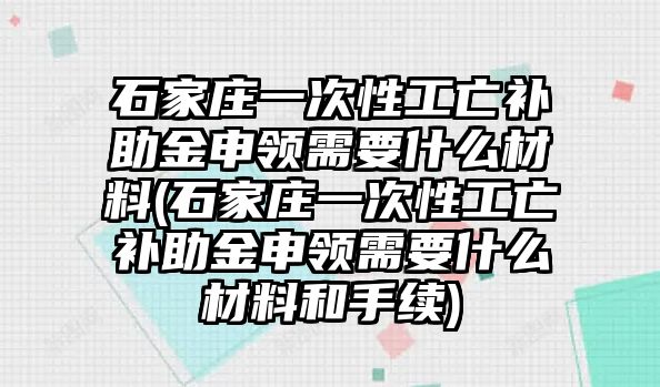 石家莊一次性工亡補助金申領需要什么材料(石家莊一次性工亡補助金申領需要什么材料和手續)