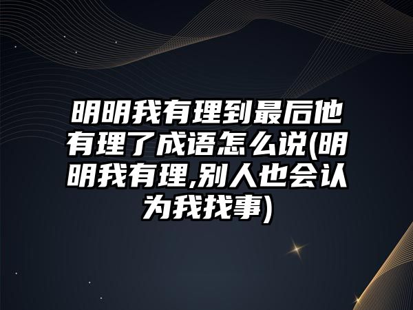 明明我有理到最后他有理了成語怎么說(明明我有理,別人也會認為我找事)