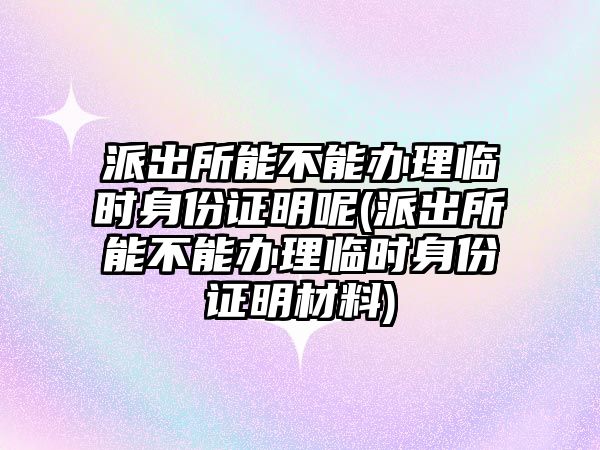 派出所能不能辦理臨時身份證明呢(派出所能不能辦理臨時身份證明材料)