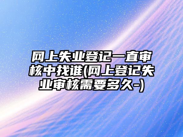 網(wǎng)上失業(yè)登記一直審核中找誰(網(wǎng)上登記失業(yè)審核需要多久-)