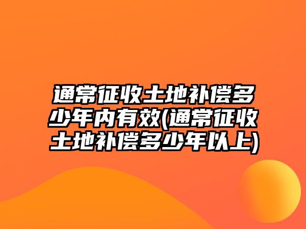 通常征收土地補(bǔ)償多少年內(nèi)有效(通常征收土地補(bǔ)償多少年以上)