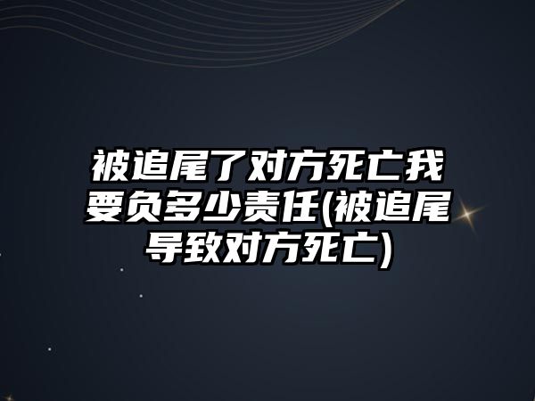 被追尾了對方死亡我要負多少責任(被追尾導致對方死亡)