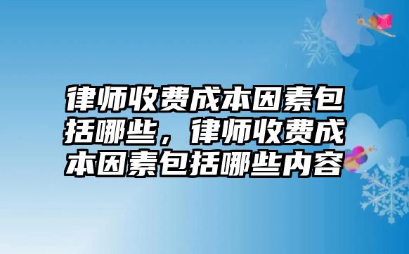 律師收費(fèi)成本因素包括哪些，律師收費(fèi)成本因素包括哪些內(nèi)容