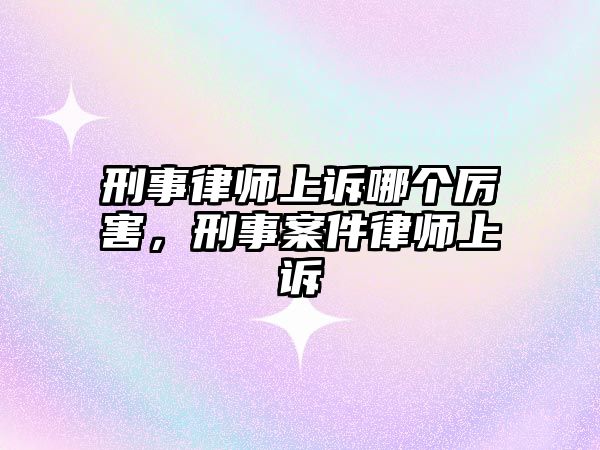 刑事律師上訴哪個(gè)厲害，刑事案件律師上訴