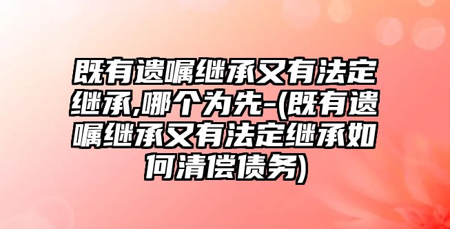 既有遺囑繼承又有法定繼承,哪個為先-(既有遺囑繼承又有法定繼承如何清償債務(wù))