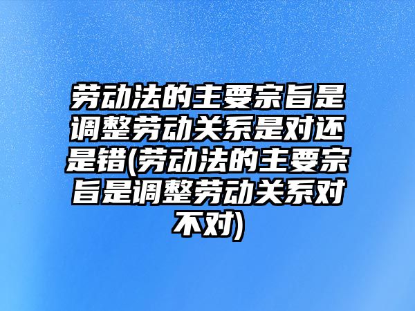 勞動法的主要宗旨是調整勞動關系是對還是錯(勞動法的主要宗旨是調整勞動關系對不對)