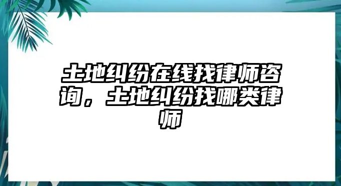 土地糾紛在線找律師咨詢，土地糾紛找哪類律師