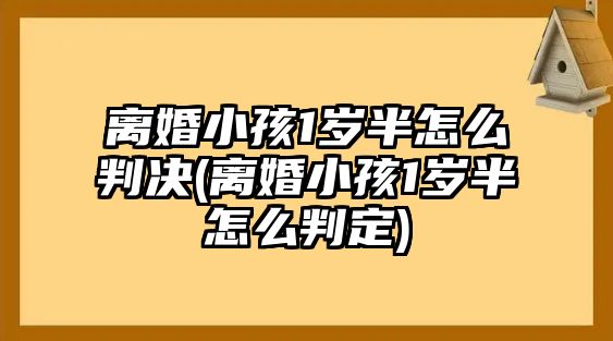 離婚小孩1歲半怎么判決(離婚小孩1歲半怎么判定)