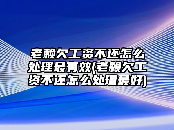 老賴欠工資不還怎么處理最有效(老賴欠工資不還怎么處理最好)