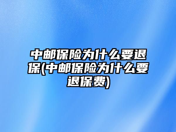 中郵保險為什么要退保(中郵保險為什么要退保費)