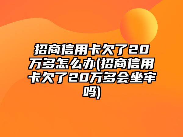 招商信用卡欠了20萬多怎么辦(招商信用卡欠了20萬多會坐牢嗎)