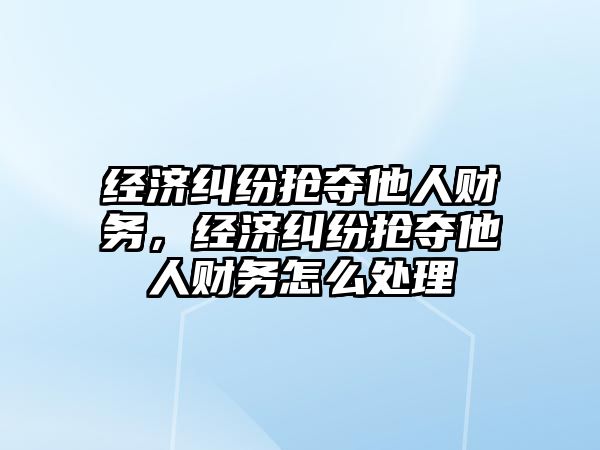 經濟糾紛搶奪他人財務，經濟糾紛搶奪他人財務怎么處理